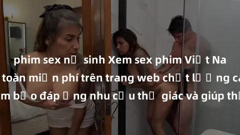 phim sex nữ sinh Xem sex phim Việt Nam không che hoàn toàn miễn phí trên trang web chất lượng cao. Đảm bảo đáp ứng nhu cầu thị giác và giúp thỏa mãn mong muốn của bạn.