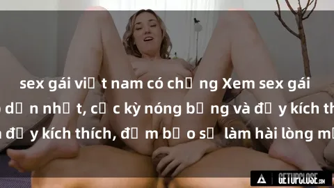 sex gái việt nam có chồng Xem sex gái trẻ không che hấp dẫn nhất, cực kỳ nóng bỏng và đầy kích thích, đảm bảo sẽ làm hài lòng mọi người!