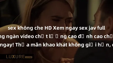 sex không che HD Xem ngay sex jav full HD miễn phí - Hàng ngàn video chất lượng cao đỉnh cao chỉ cần click vào ngay! Thỏa mãn khao khát không giới hạn, đón chờ những trải nghiệm mới lạ!