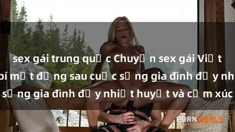 sex gái trung quốc Chuyện sex gái Việt có chồng: Những bí mật đằng sau cuộc sống gia đình đầy nhiệt huyết và cảm xúc