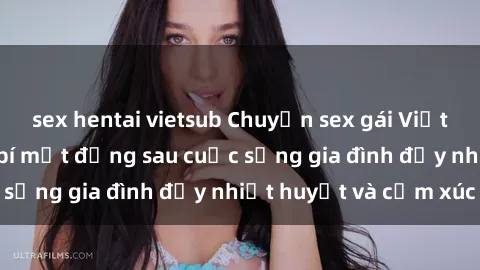 sex hentai vietsub Chuyện sex gái Việt có chồng: Những bí mật đằng sau cuộc sống gia đình đầy nhiệt huyết và cảm xúc