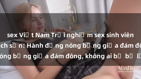 sex Việt Nam Trải nghiệm sex sinh viên sôi động trong khách sạn: Hành động nóng bỏng giữa đám đông, không ai bị bỏ lỡ