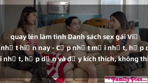 quay lén làm tình Danh sách sex gái Việt Nam sinh viên hot nhất hiện nay - Cập nhật mới nhất, hấp dẫn và đầy kích thích, không thể bỏ qua!