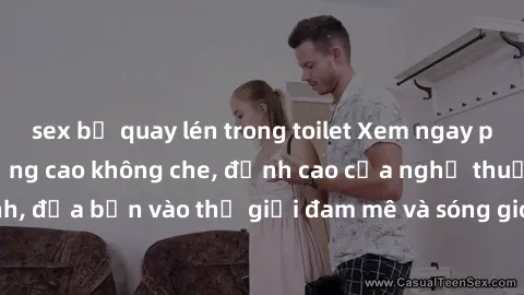 sex bị quay lén trong toilet Xem ngay phim sex HD chất lượng cao không che, đỉnh cao của nghệ thuật làm tình, đưa bạn vào thế giới đam mê và sóng gió của tình yêu không giới hạn.