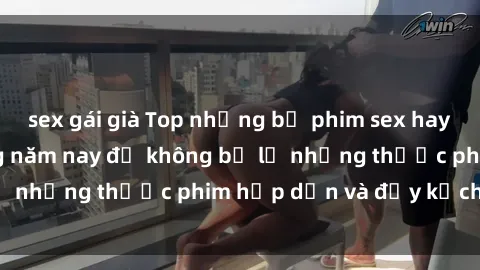 sex gái già Top những bộ phim sex hay nhất nên xem trong năm nay để không bỏ lỡ những thước phim hấp dẫn và đầy kịch tính.