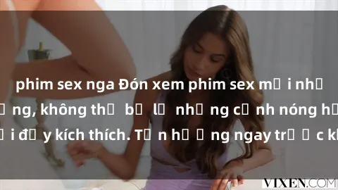 phim sex nga Đón xem phim sex mới nhất đang hot trên mạng, không thể bỏ lỡ những cảnh nóng hổi đầy kích thích. Tận hưởng ngay trước khi bị xoá chóng mặt!
