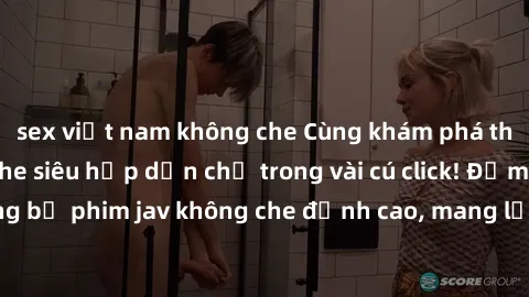 sex việt nam không che Cùng khám phá thế giới jav không che siêu hấp dẫn chỉ trong vài cú click! Đắm chìm trong những bộ phim jav không che đỉnh cao, mang lại trải nghiệm thú vị và đầy kích thích.