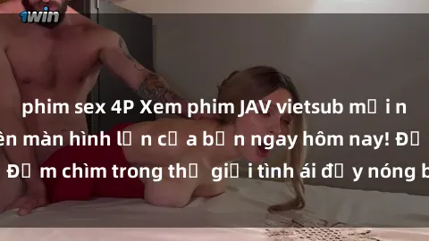 phim sex 4P Xem phim JAV vietsub mới nhất và hấp dẫn trên màn hình lớn của bạn ngay hôm nay! Đắm chìm trong thế giới tình ái đầy nóng bỏng và kích thích.