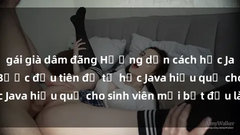 gái già dâm đãng Hướng dẫn cách học Java cho sinh viên: Bước đầu tiên để tự học Java hiệu quả cho sinh viên mới bắt đầu là gì?