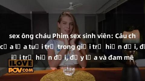 sex ông cháu Phim sex sinh viên: Câu chuyện nóng bỏng của lứa tuổi trẻ trong giới trẻ hiện đại, đầy lửa và đam mê