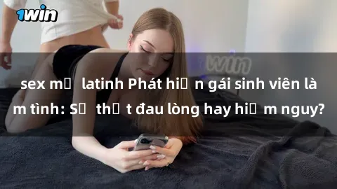 sex mỹ latinh Phát hiện gái sinh viên làm tình: Sự thật đau lòng hay hiểm nguy?