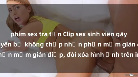 phim sex tra tấn Clip sex sinh viên gây sốt mạng xã hội: Tuyên bố không chấp nhận phần mềm gián điệp, đòi xóa hình ảnh trên internet