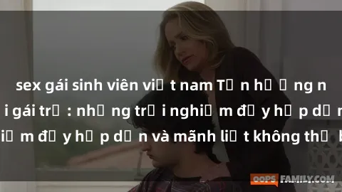 sex gái sinh viên việt nam Tận hưởng niềm vui của sex với gái trẻ: những trải nghiệm đầy hấp dẫn và mãnh liệt không thể bỏ lỡ