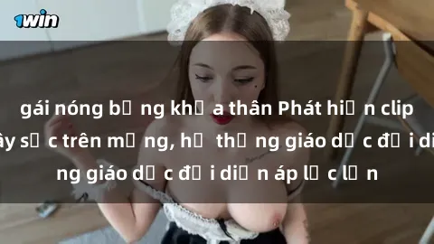 gái nóng bỏng khỏa thân Phát hiện clip sex nữ sinh gây sốc trên mạng, hệ thống giáo dục đối diện áp lực lớn
