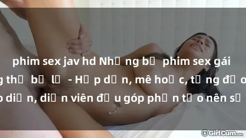 phim sex jav hd Những bộ phim sex gái già đỉnh cao không thể bỏ lỡ - Hấp dẫn, mê hoặc, từng đạo diễn, diễn viên đều góp phần tạo nên sự hấp dẫn, kích thích.