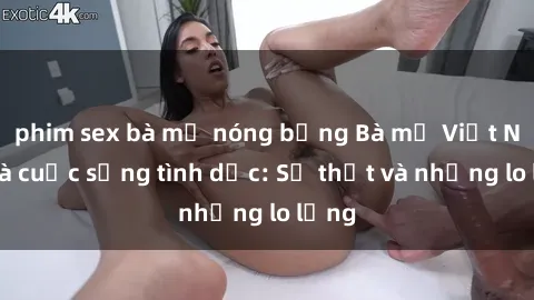 phim sex bà mẹ nóng bỏng Bà mẹ Việt Nam và cuộc sống tình dục: Sự thật và những lo lắng
