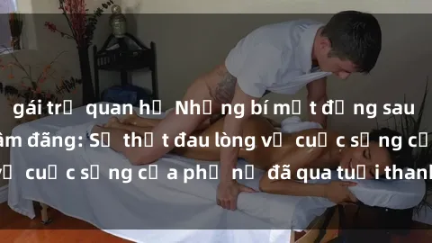 gái trẻ quan hệ Những bí mật đằng sau vẻ ngoài gái già dâm đãng: Sự thật đau lòng về cuộc sống của phụ nữ đã qua tuổi thanh xuân