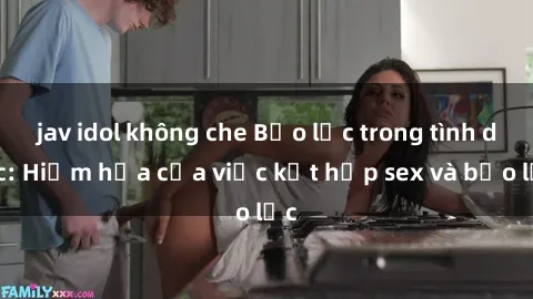 jav idol không che Bạo lực trong tình dục: Hiểm họa của việc kết hợp sex và bạo lực