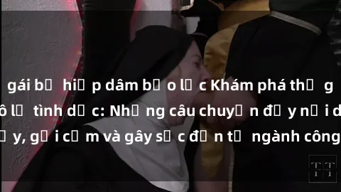 gái bị hiếp dâm bạo lực Khám phá thế giới của phim sex nô lệ tình dục: Những câu chuyện đầy nổi dậy, gợi cảm và gây sốc đến từ ngành công nghiệp giải trí đen tối
