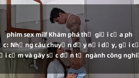 phim sex milf Khám phá thế giới của phim sex nô lệ tình dục: Những câu chuyện đầy nổi dậy, gợi cảm và gây sốc đến từ ngành công nghiệp giải trí đen tối
