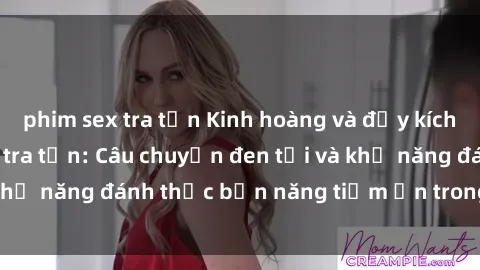 phim sex tra tấn Kinh hoàng và đầy kích thích với phim sex tra tấn: Câu chuyện đen tối và khả năng đánh thức bản năng tiềm ẩn trong con người