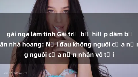 gái nga làm tình Gái trẻ bị hiếp dâm bạo lực trong căn nhà hoang: Nỗi đau không nguôi của nạn nhân vô tội