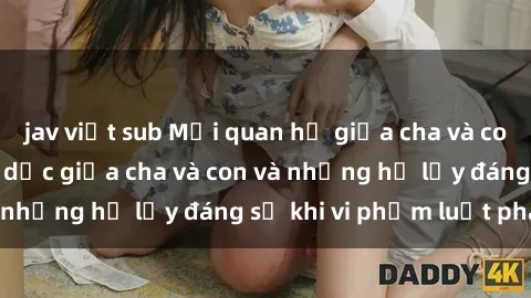 jav việt sub Mối quan hệ giữa cha và con: Sự thật về tình dục giữa cha và con và những hệ lụy đáng sợ khi vi phạm luật pháp.