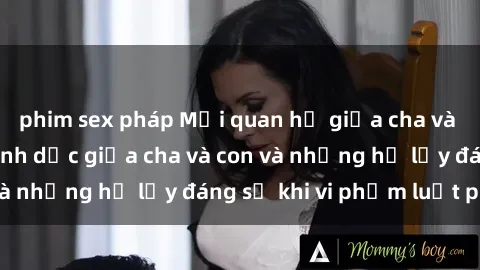 phim sex pháp Mối quan hệ giữa cha và con: Sự thật về tình dục giữa cha và con và những hệ lụy đáng sợ khi vi phạm luật pháp.
