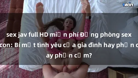 sex jav full HD miễn phí Động phòng sex mẹ con: Bí mật tình yêu của gia đình hay phản cảm?