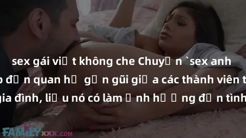 sex gái việt không che Chuyện `sex anh em ruột` - Đề cập đến quan hệ gần gũi giữa các thành viên trong gia đình, liệu nó có làm ảnh hưởng đến tình cảm gia đình hay không?