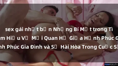 sex gái nhật bản Những Bí Mật trong Tình Dục Gia Đình: Tìm Hiểu Về Mối Quan Hệ Giữa Hạnh Phúc Gia Đình và Sự Hài Hòa Trong Cuộc Sống Tình Dục