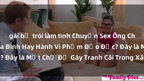 gái bị trói làm tình Chuyện Sex Ông Cháu: Mối Quan Hệ Gia Đình Hay Hành Vi Phạm Đạo Đức? Đây là Một Chủ Đề Gây Tranh Cãi Trong Xã Hội Hiện Nay.