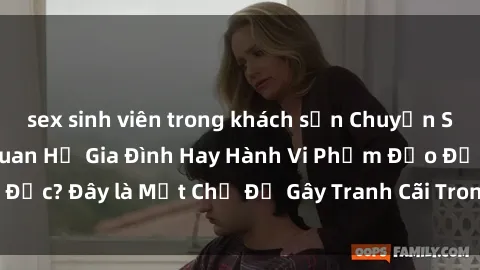 sex sinh viên trong khách sạn Chuyện Sex Ông Cháu: Mối Quan Hệ Gia Đình Hay Hành Vi Phạm Đạo Đức? Đây là Một Chủ Đề Gây Tranh Cãi Trong Xã Hội Hiện Nay.