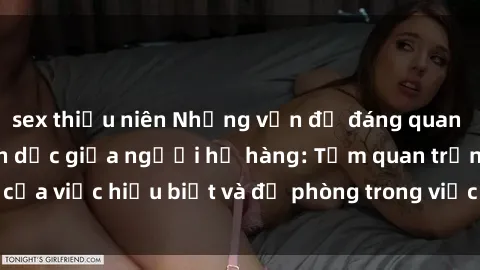 sex thiếu niên Những vấn đề đáng quan tâm về quan hệ tình dục giữa người họ hàng: Tầm quan trọng của việc hiểu biết và đề phòng trong việc tiếp xúc trong gia đình.