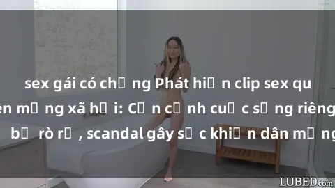sex gái có chồng Phát hiện clip sex quay lén hot nhất trên mạng xã hội: Cận cảnh cuộc sống riêng tư bị rò rỉ, scandal gây sốc khiến dân mạng không khỏi bàng hoàng