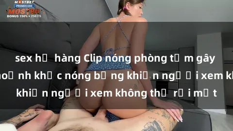 sex họ hàng Clip nóng phòng tắm gây sốt: Cận cảnh khoảnh khắc nóng bỏng khiến người xem không thể rời mắt