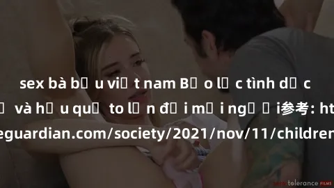 sex bà bầu việt nam Bạo lực tình dục trong nhóm: nguy cơ và hậu quả to lớn đối mọi người参考: https://www.theguardian.com/society/2021/nov/11/children-as-young-as-four-are-being-sexually-abused-by-group