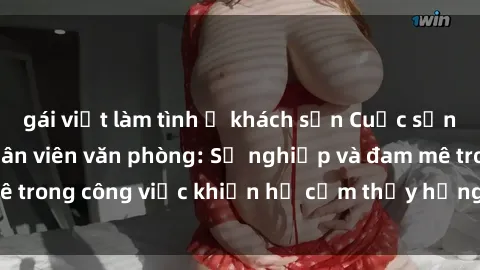 gái việt làm tình ở khách sạn Cuộc sống tình dục của nhân viên văn phòng: Sự nghiệp và đam mê trong công việc khiến họ cảm thấy hứng thú với tình dục?