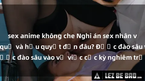 sex anime không che Nghi án sex nhân viên nhà hàng: Hậu quả và hậu quyết đến đâu? Được đào sâu vào vụ việc cực kỳ nghiêm trọng này.
