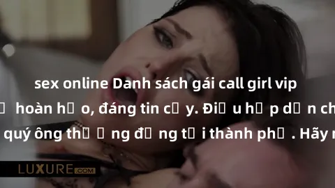 sex online Danh sách gái call girl vip chất lượng, dịch vụ hoàn hảo, đáng tin cậy. Điều hấp dẫn cho các quý ông thượng đẳng tại thành phố. Hãy nhấc máy và đặt lịch ngay!