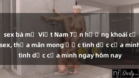 sex bà mẹ Việt Nam Tận hưởng khoái cảm với gái xinh sex, thỏa mãn mong ước tình dục của mình ngay hôm nay